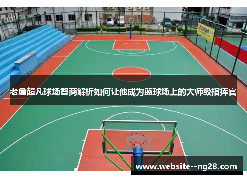 老詹超凡球场智商解析如何让他成为篮球场上的大师级指挥官 老詹超凡球场智商解析如何让他成为篮球场上的大师级指挥官