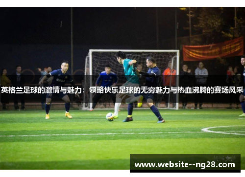 英格兰足球的激情与魅力：领略快乐足球的无穷魅力与热血沸腾的赛场风采