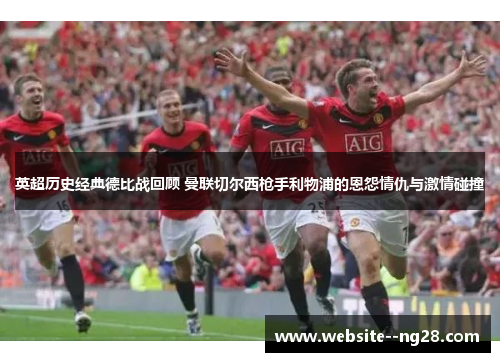 英超历史经典德比战回顾 曼联切尔西枪手利物浦的恩怨情仇与激情碰撞