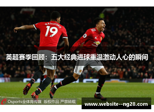 英超赛季回顾:五大经典进球重温激动人心的瞬间 英超赛季回顾:五大经典进球重温激动人心的瞬间