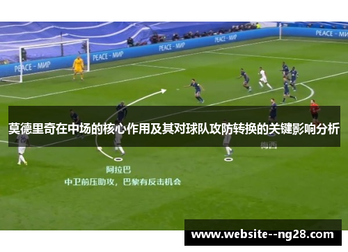 莫德里奇在中场的核心作用及其对球队攻防转换的关键影响分析 莫德里奇在中场的核心作用及其对球队攻防转换的关键影响分析
