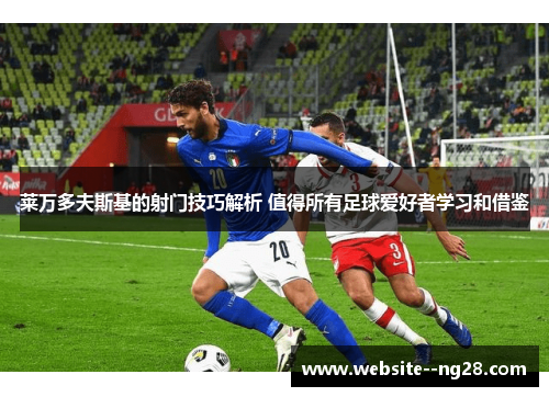 莱万多夫斯基的射门技巧解析 值得所有足球爱好者学习和借鉴