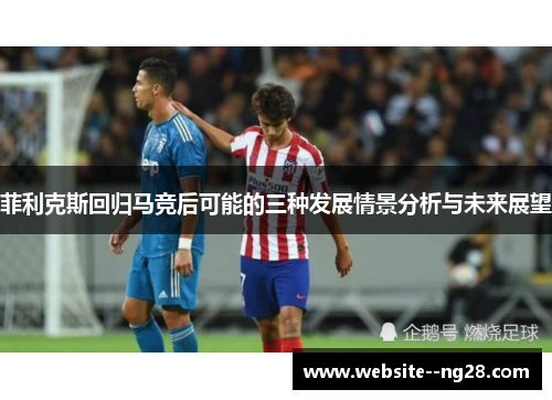 菲利克斯回归马竞后可能的三种发展情景分析与未来展望
