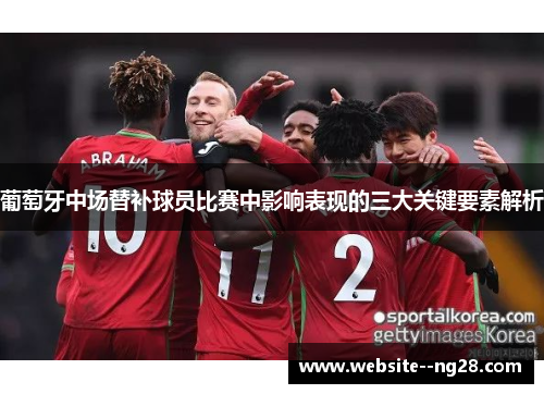 葡萄牙中场替补球员比赛中影响表现的三大关键要素解析 葡萄牙中场替补球员比赛中影响表现的三大关键要素解析