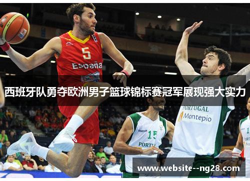 西班牙队勇夺欧洲男子篮球锦标赛冠军展现强大实力