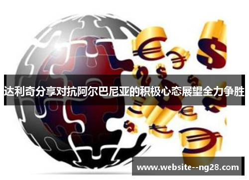 达利奇分享对抗阿尔巴尼亚的积极心态展望全力争胜 达利奇分享对抗阿尔巴尼亚的积极心态展望全力争胜