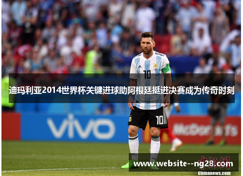 迪玛利亚2014世界杯关键进球助阿根廷挺进决赛成为传奇时刻 迪玛利亚2014世界杯关键进球助阿根廷挺进决赛成为传奇时刻