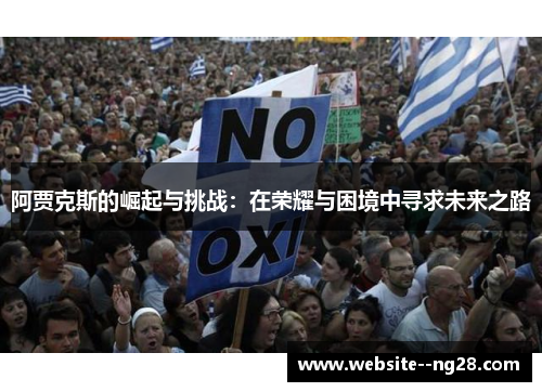 阿贾克斯的崛起与挑战:在荣耀与困境中寻求未来之路 阿贾克斯的崛起与挑战:在荣耀与困境中寻求未来之路