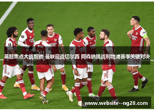 英超焦点大战前瞻 曼联迎战切尔西 阿森纳挑战利物浦赛季关键对决