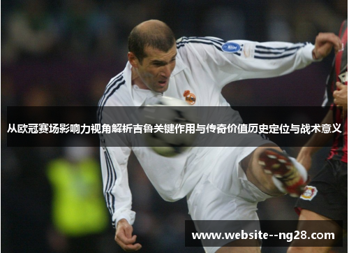 从欧冠赛场影响力视角解析吉鲁关键作用与传奇价值历史定位与战术意义 从欧冠赛场影响力视角解析吉鲁关键作用与传奇价值历史定位与战术意义