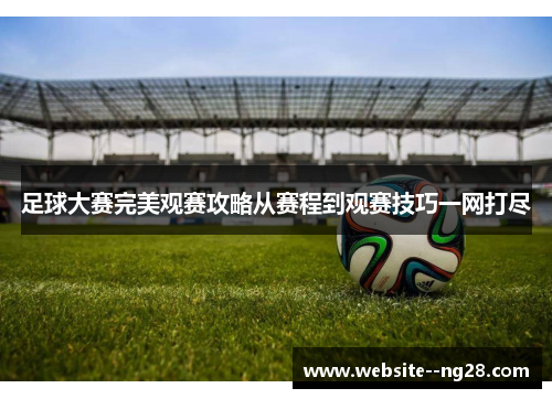 足球大赛完美观赛攻略从赛程到观赛技巧一网打尽 足球大赛完美观赛攻略从赛程到观赛技巧一网打尽