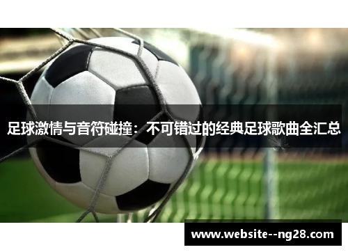 足球激情与音符碰撞:不可错过的经典足球歌曲全汇总 足球激情与音符碰撞:不可错过的经典足球歌曲全汇总