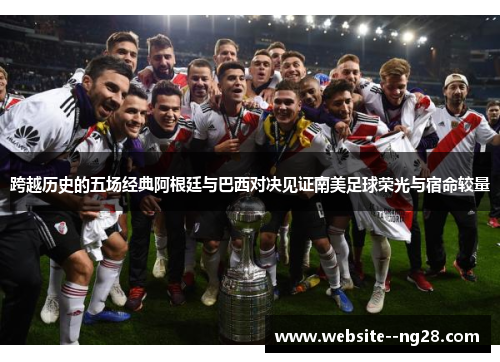 跨越历史的五场经典阿根廷与巴西对决见证南美足球荣光与宿命较量 跨越历史的五场经典阿根廷与巴西对决见证南美足球荣光与宿命较量