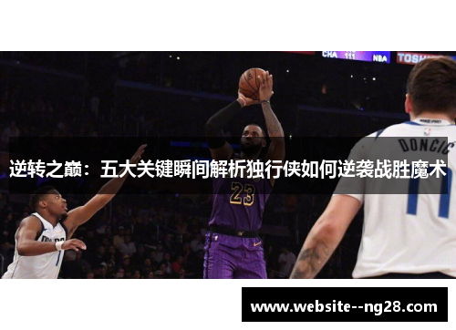 逆转之巅：五大关键瞬间解析独行侠如何逆袭战胜魔术