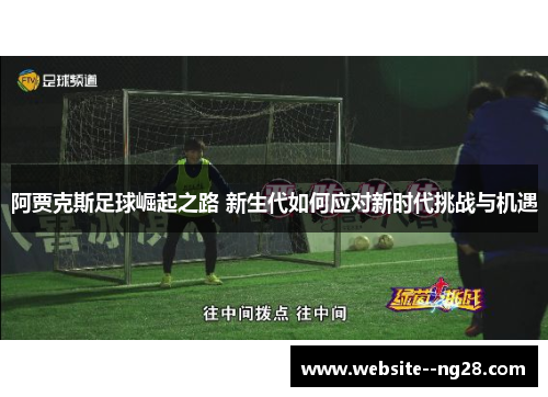 阿贾克斯足球崛起之路 新生代如何应对新时代挑战与机遇 阿贾克斯足球崛起之路 新生代如何应对新时代挑战与机遇