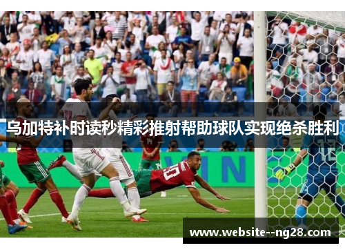 乌加特补时读秒精彩推射帮助球队实现绝杀胜利