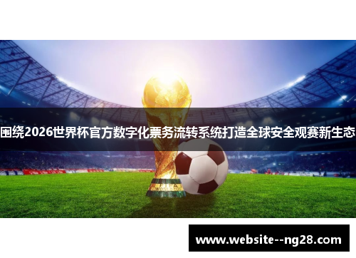 围绕2026世界杯官方数字化票务流转系统打造全球安全观赛新生态