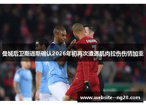 曼城后卫斯通斯确认2026年初再次遭遇肌肉拉伤伤情加重 曼城后卫斯通斯确认2026年初再次遭遇肌肉拉伤伤情加重