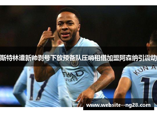 斯特林遭新帅剥号下放预备队压哨租借加盟阿森纳引震动 斯特林遭新帅剥号下放预备队压哨租借加盟阿森纳引震动