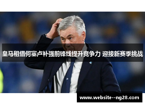 皇马租借何塞卢补强前锋线提升竞争力 迎接新赛季挑战 皇马租借何塞卢补强前锋线提升竞争力 迎接新赛季挑战