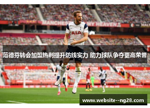 范德芬转会加盟热刺提升防线实力 助力球队争夺更高荣誉 范德芬转会加盟热刺提升防线实力 助力球队争夺更高荣誉