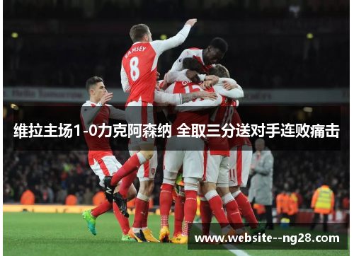 维拉主场1-0力克阿森纳 全取三分送对手连败痛击 维拉主场1-0力克阿森纳 全取三分送对手连败痛击