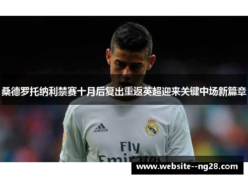 桑德罗托纳利禁赛十月后复出重返英超迎来关键中场新篇章 桑德罗托纳利禁赛十月后复出重返英超迎来关键中场新篇章