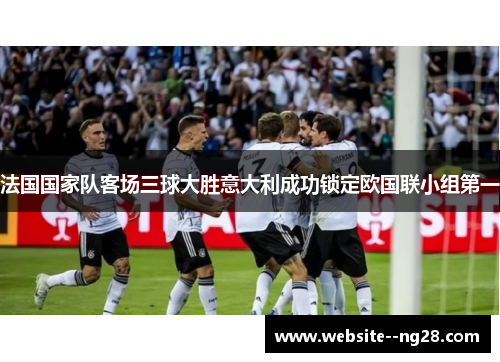 法国国家队客场三球大胜意大利成功锁定欧国联小组第一 法国国家队客场三球大胜意大利成功锁定欧国联小组第一