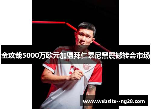 金玟哉5000万欧元加盟拜仁慕尼黑震撼转会市场 金玟哉5000万欧元加盟拜仁慕尼黑震撼转会市场