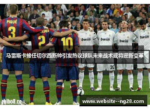 马雷斯卡接任切尔西新帅引发热议球队未来战术或将迎新变革 马雷斯卡接任切尔西新帅引发热议球队未来战术或将迎新变革