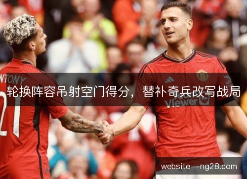 轮换阵容吊射空门得分，替补奇兵改写战局