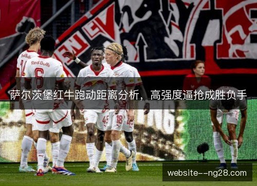 萨尔茨堡红牛跑动距离分析,高强度逼抢成胜负手 萨尔茨堡红牛跑动距离分析,高强度逼抢成胜负手