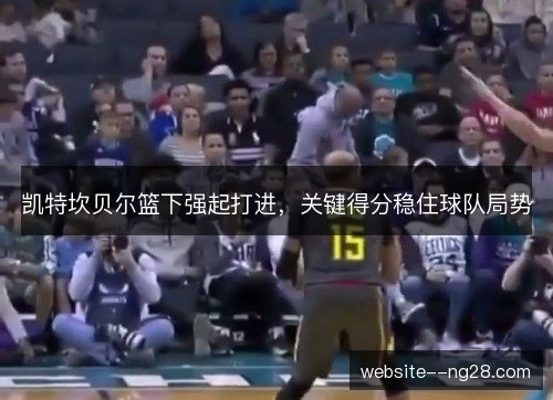 凯特坎贝尔篮下强起打进，关键得分稳住球队局势