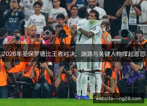 2026年圣保罗德比王者对决,渊源与关键人物撑起恩怨 2026年圣保罗德比王者对决,渊源与关键人物撑起恩怨