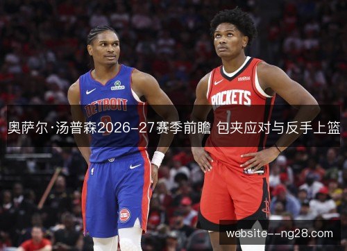 奥萨尔·汤普森2026-27赛季前瞻 包夹应对与反手上篮 奥萨尔·汤普森2026-27赛季前瞻 包夹应对与反手上篮